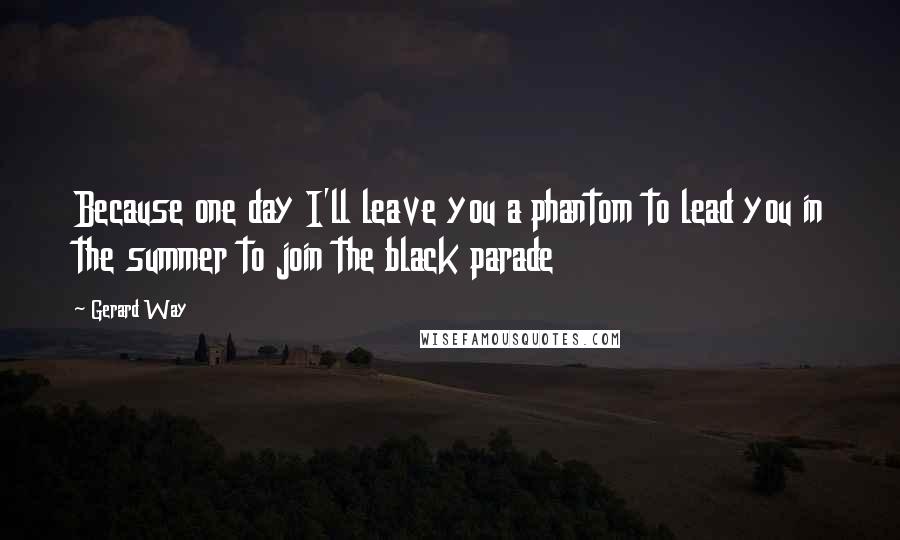 Gerard Way Quotes: Because one day I'll leave you a phantom to lead you in the summer to join the black parade