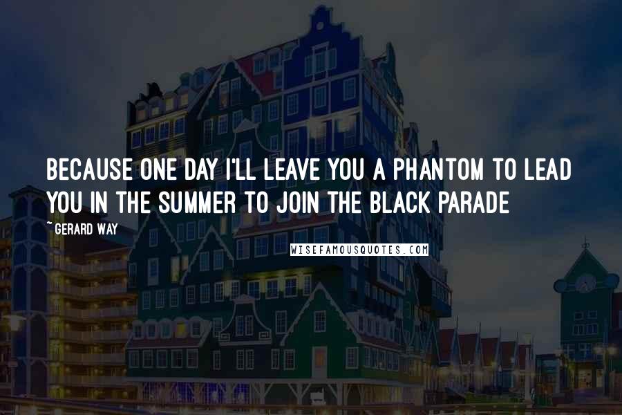 Gerard Way Quotes: Because one day I'll leave you a phantom to lead you in the summer to join the black parade