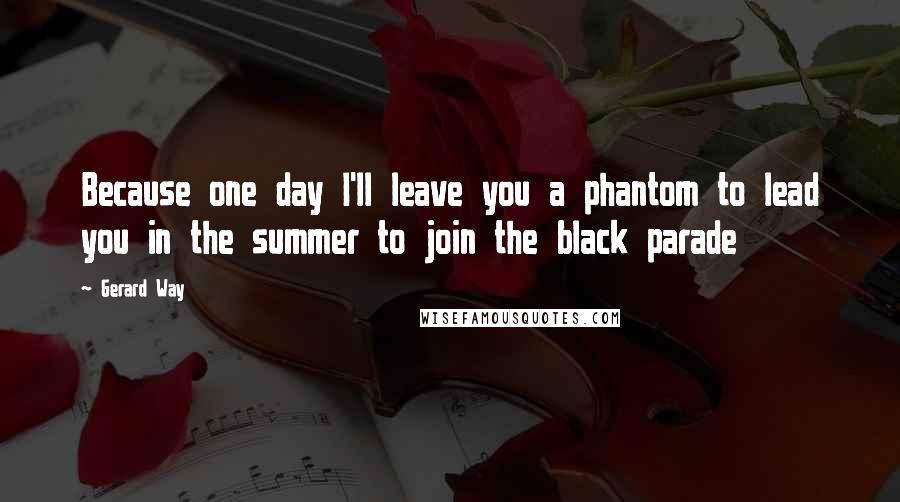 Gerard Way Quotes: Because one day I'll leave you a phantom to lead you in the summer to join the black parade