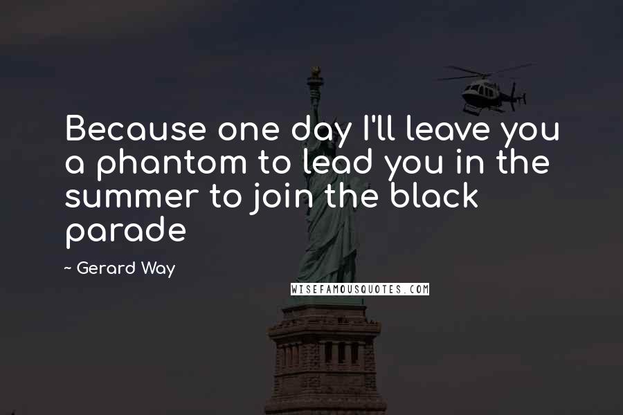 Gerard Way Quotes: Because one day I'll leave you a phantom to lead you in the summer to join the black parade