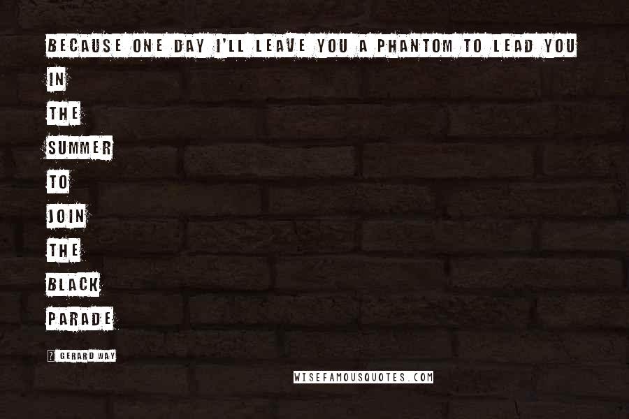 Gerard Way Quotes: Because one day I'll leave you a phantom to lead you in the summer to join the black parade