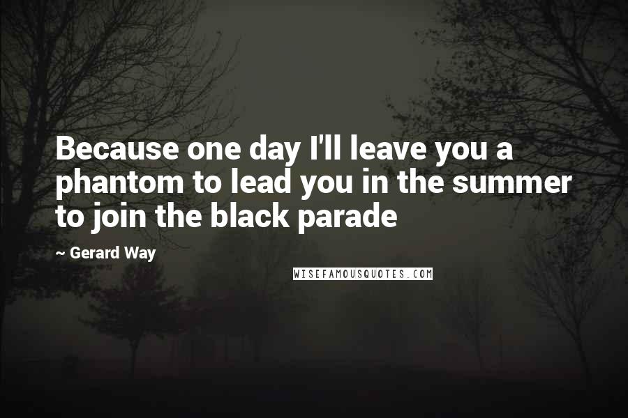 Gerard Way Quotes: Because one day I'll leave you a phantom to lead you in the summer to join the black parade