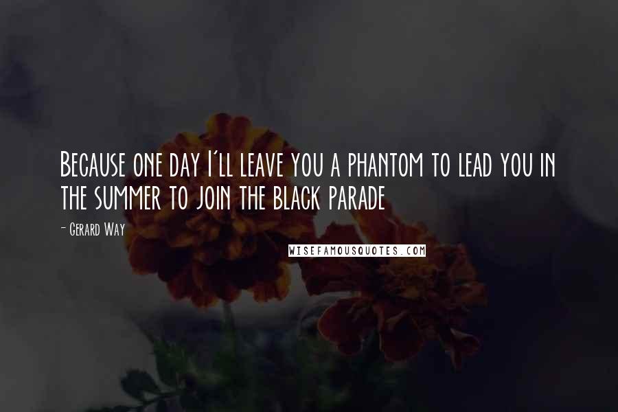 Gerard Way Quotes: Because one day I'll leave you a phantom to lead you in the summer to join the black parade