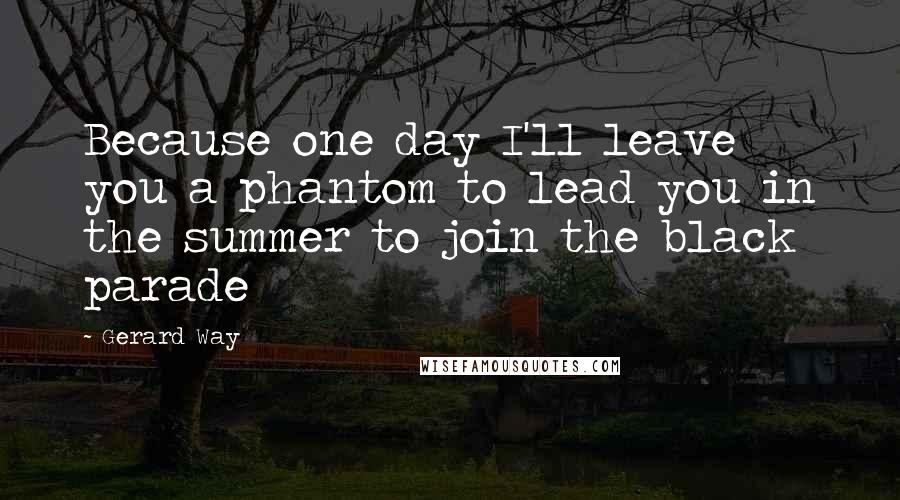 Gerard Way Quotes: Because one day I'll leave you a phantom to lead you in the summer to join the black parade
