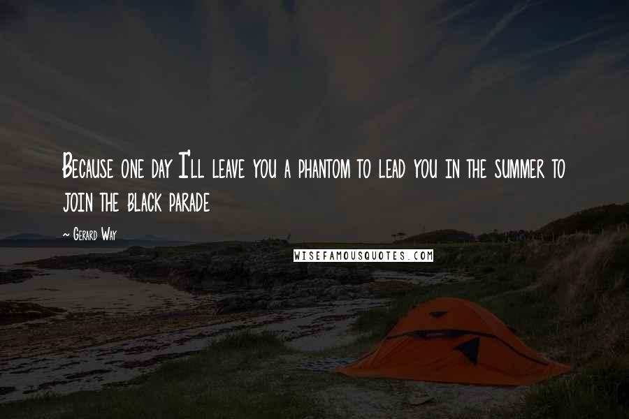 Gerard Way Quotes: Because one day I'll leave you a phantom to lead you in the summer to join the black parade