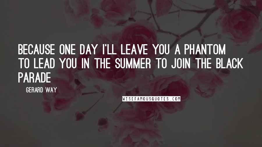 Gerard Way Quotes: Because one day I'll leave you a phantom to lead you in the summer to join the black parade