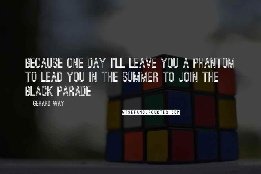 Gerard Way Quotes: Because one day I'll leave you a phantom to lead you in the summer to join the black parade