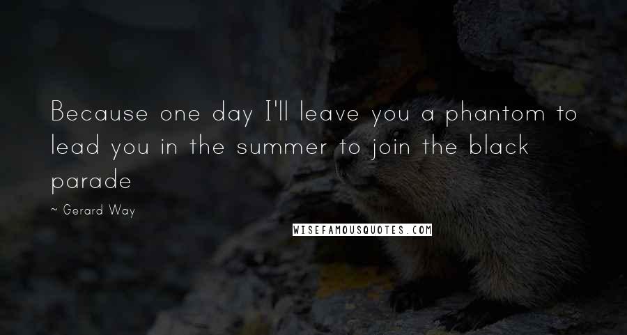 Gerard Way Quotes: Because one day I'll leave you a phantom to lead you in the summer to join the black parade