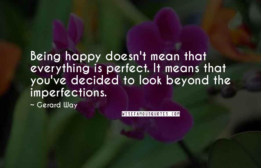 Gerard Way Quotes: Being happy doesn't mean that everything is perfect. It means that you've decided to look beyond the imperfections.