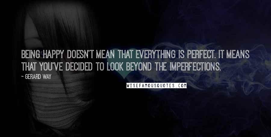 Gerard Way Quotes: Being happy doesn't mean that everything is perfect. It means that you've decided to look beyond the imperfections.