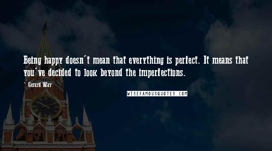 Gerard Way Quotes: Being happy doesn't mean that everything is perfect. It means that you've decided to look beyond the imperfections.