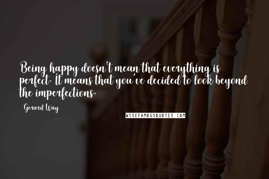 Gerard Way Quotes: Being happy doesn't mean that everything is perfect. It means that you've decided to look beyond the imperfections.