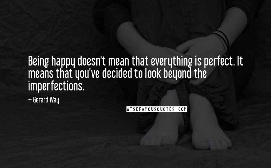 Gerard Way Quotes: Being happy doesn't mean that everything is perfect. It means that you've decided to look beyond the imperfections.