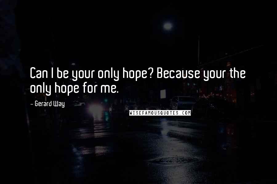 Gerard Way Quotes: Can I be your only hope? Because your the only hope for me.