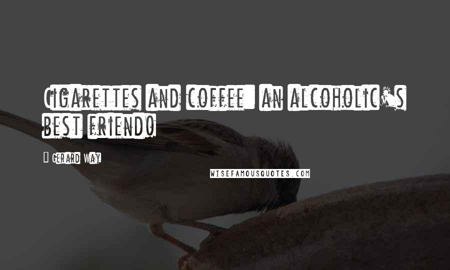 Gerard Way Quotes: Cigarettes and coffee: an alcoholic's best friend!