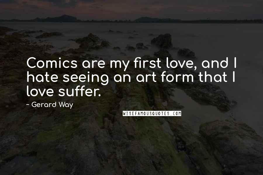 Gerard Way Quotes: Comics are my first love, and I hate seeing an art form that I love suffer.