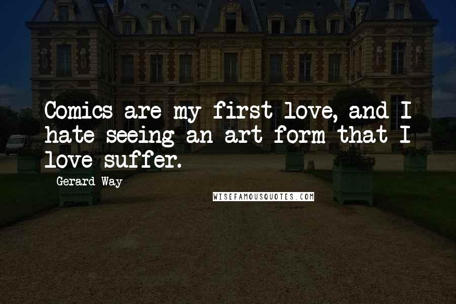 Gerard Way Quotes: Comics are my first love, and I hate seeing an art form that I love suffer.