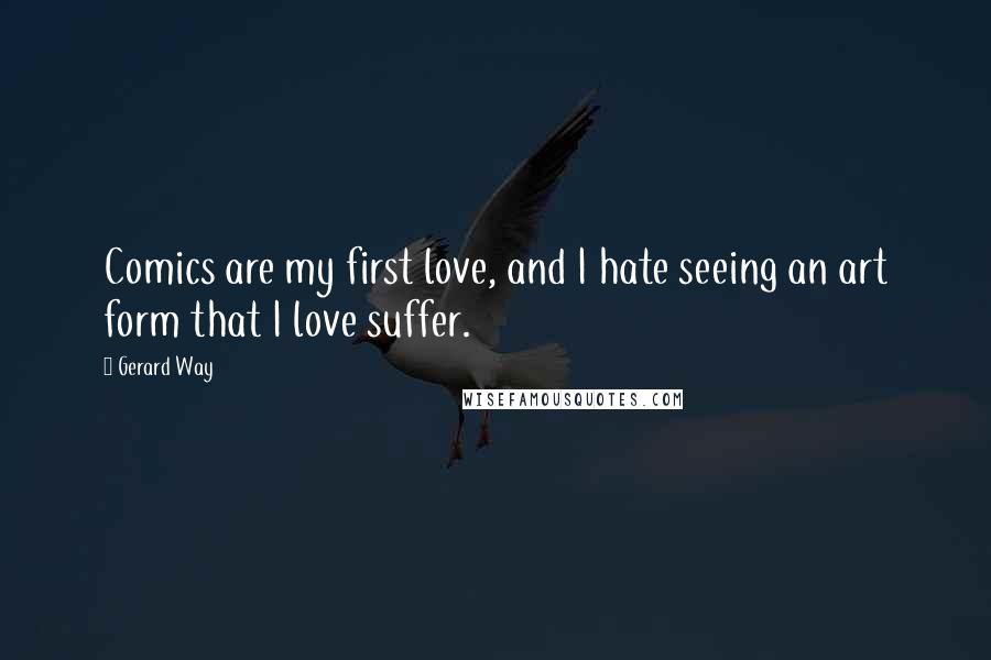 Gerard Way Quotes: Comics are my first love, and I hate seeing an art form that I love suffer.