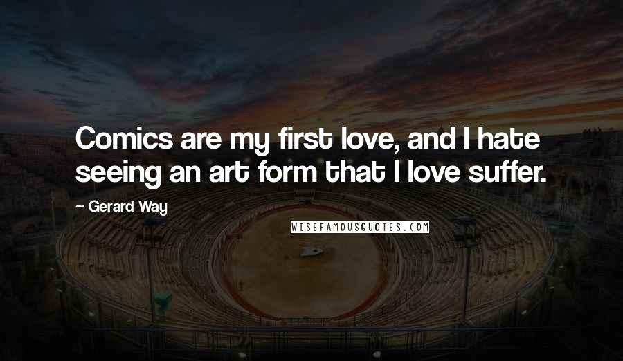 Gerard Way Quotes: Comics are my first love, and I hate seeing an art form that I love suffer.