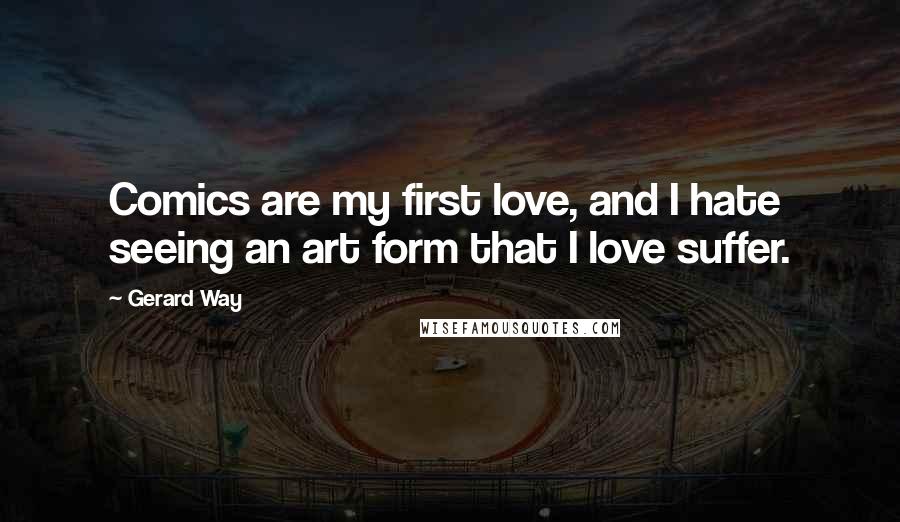 Gerard Way Quotes: Comics are my first love, and I hate seeing an art form that I love suffer.