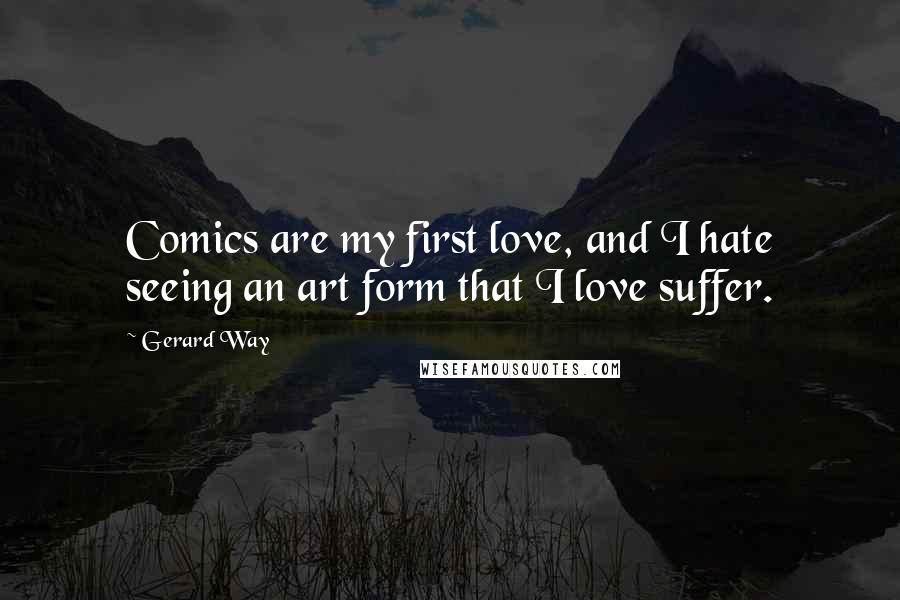 Gerard Way Quotes: Comics are my first love, and I hate seeing an art form that I love suffer.