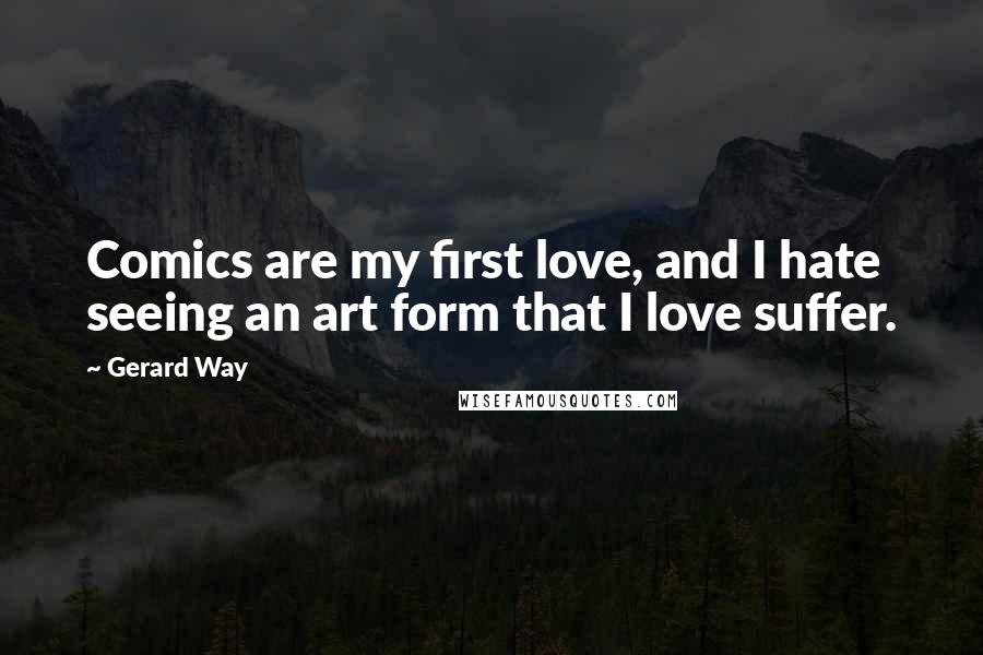 Gerard Way Quotes: Comics are my first love, and I hate seeing an art form that I love suffer.