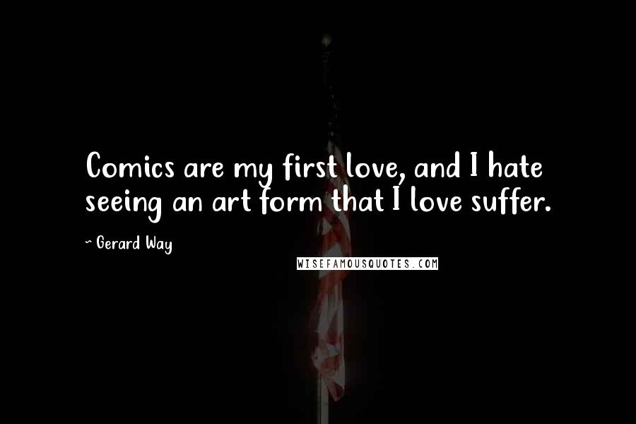 Gerard Way Quotes: Comics are my first love, and I hate seeing an art form that I love suffer.
