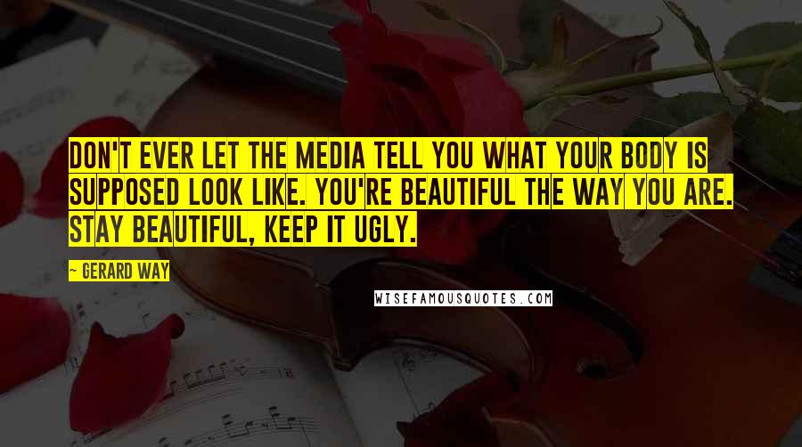 Gerard Way Quotes: Don't ever let the media tell you what your body is supposed look like. You're beautiful the way you are. Stay beautiful, keep it ugly.