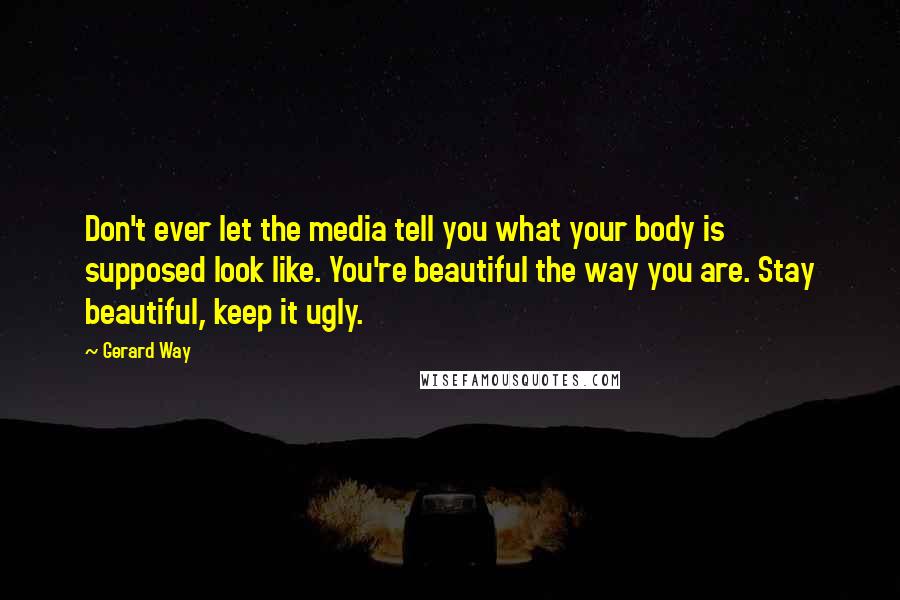 Gerard Way Quotes: Don't ever let the media tell you what your body is supposed look like. You're beautiful the way you are. Stay beautiful, keep it ugly.