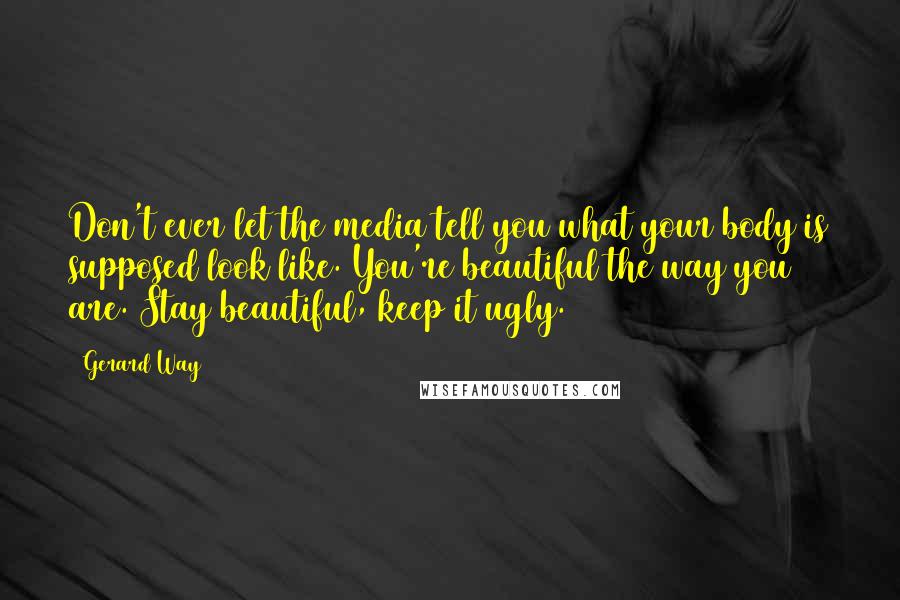 Gerard Way Quotes: Don't ever let the media tell you what your body is supposed look like. You're beautiful the way you are. Stay beautiful, keep it ugly.