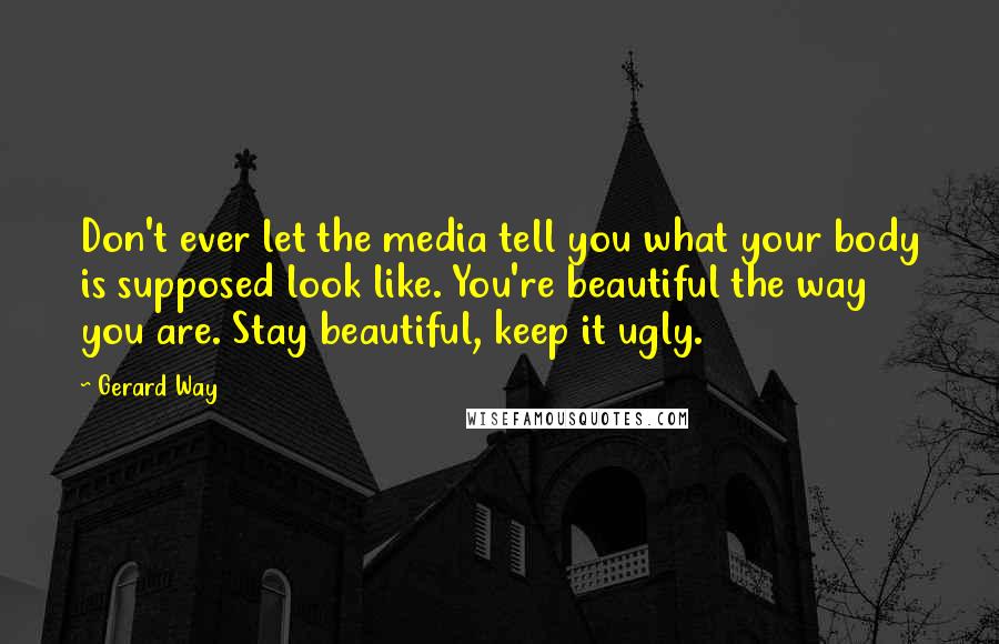 Gerard Way Quotes: Don't ever let the media tell you what your body is supposed look like. You're beautiful the way you are. Stay beautiful, keep it ugly.