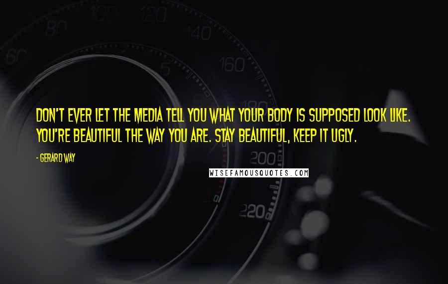 Gerard Way Quotes: Don't ever let the media tell you what your body is supposed look like. You're beautiful the way you are. Stay beautiful, keep it ugly.