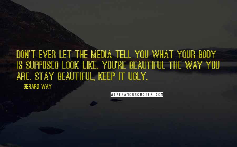 Gerard Way Quotes: Don't ever let the media tell you what your body is supposed look like. You're beautiful the way you are. Stay beautiful, keep it ugly.