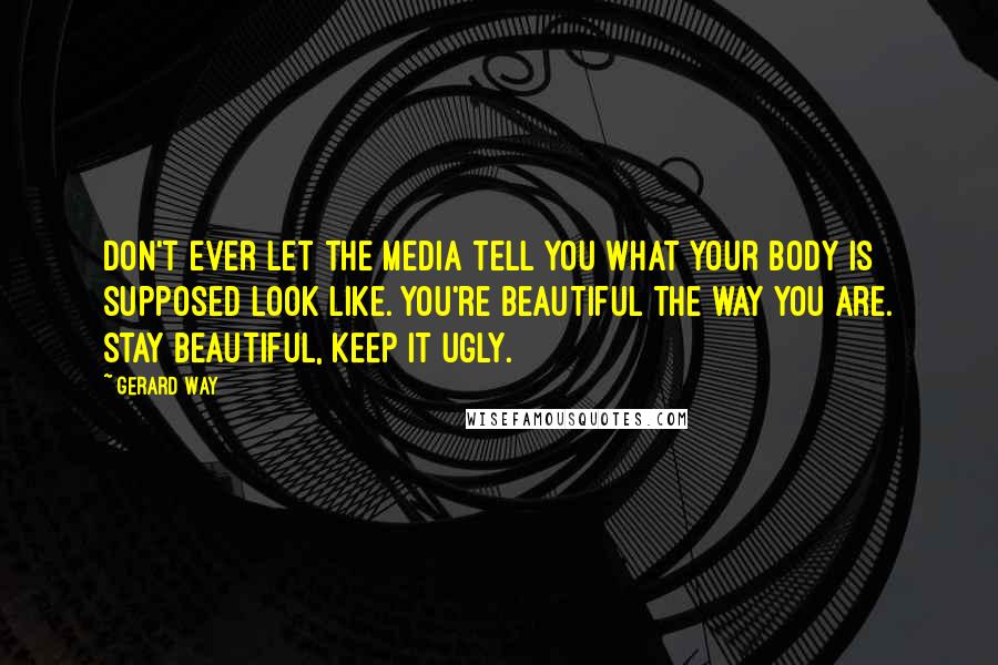 Gerard Way Quotes: Don't ever let the media tell you what your body is supposed look like. You're beautiful the way you are. Stay beautiful, keep it ugly.