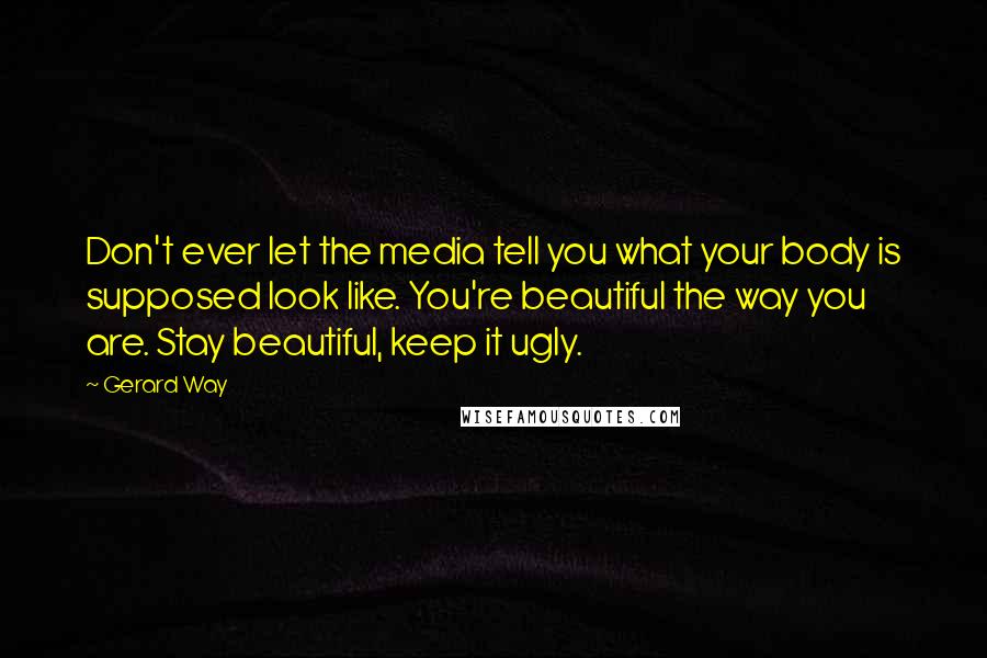 Gerard Way Quotes: Don't ever let the media tell you what your body is supposed look like. You're beautiful the way you are. Stay beautiful, keep it ugly.