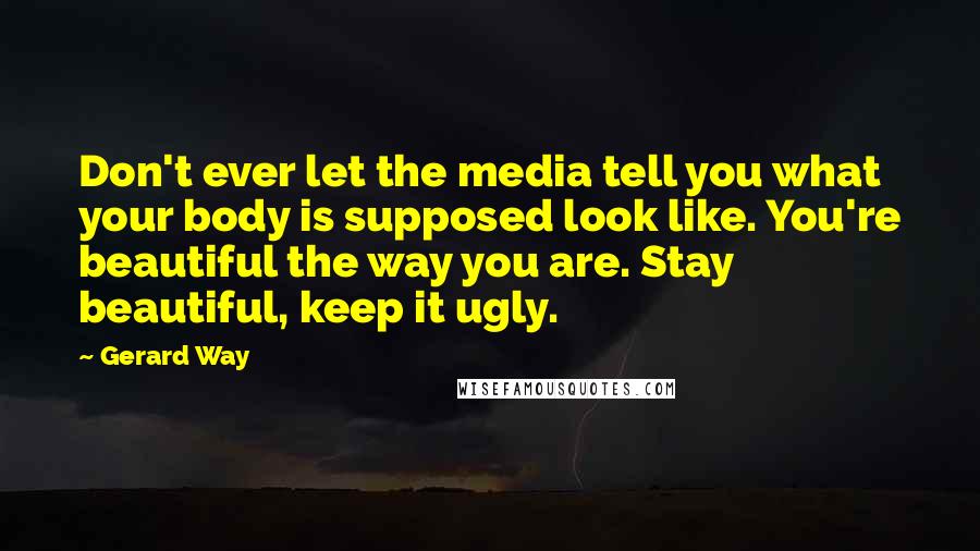 Gerard Way Quotes: Don't ever let the media tell you what your body is supposed look like. You're beautiful the way you are. Stay beautiful, keep it ugly.
