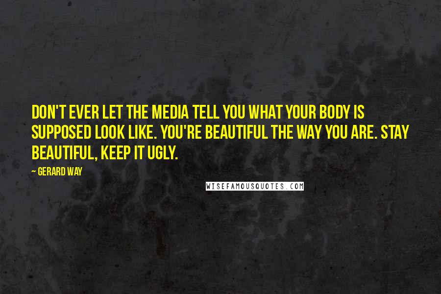Gerard Way Quotes: Don't ever let the media tell you what your body is supposed look like. You're beautiful the way you are. Stay beautiful, keep it ugly.