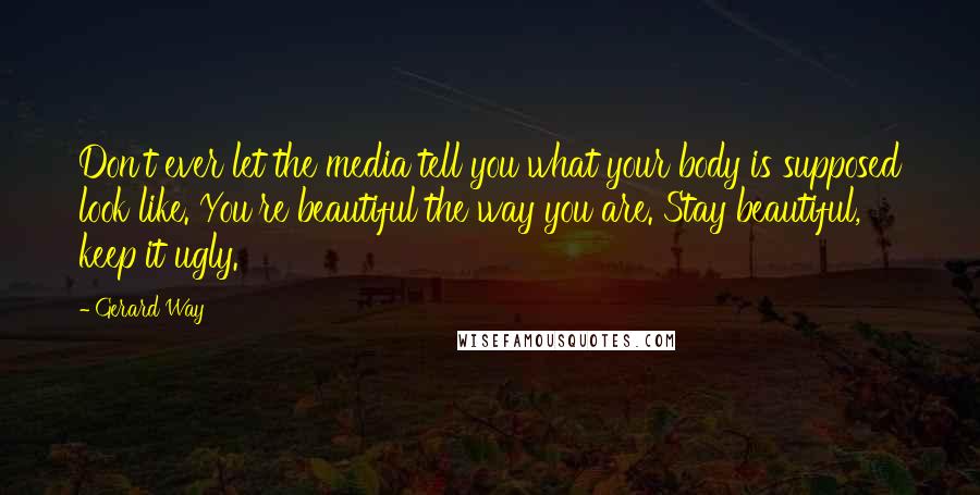 Gerard Way Quotes: Don't ever let the media tell you what your body is supposed look like. You're beautiful the way you are. Stay beautiful, keep it ugly.