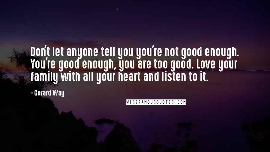 Gerard Way Quotes: Don't let anyone tell you you're not good enough. You're good enough, you are too good. Love your family with all your heart and listen to it.