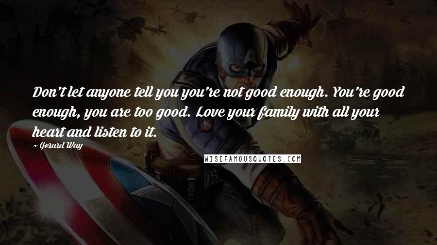 Gerard Way Quotes: Don't let anyone tell you you're not good enough. You're good enough, you are too good. Love your family with all your heart and listen to it.