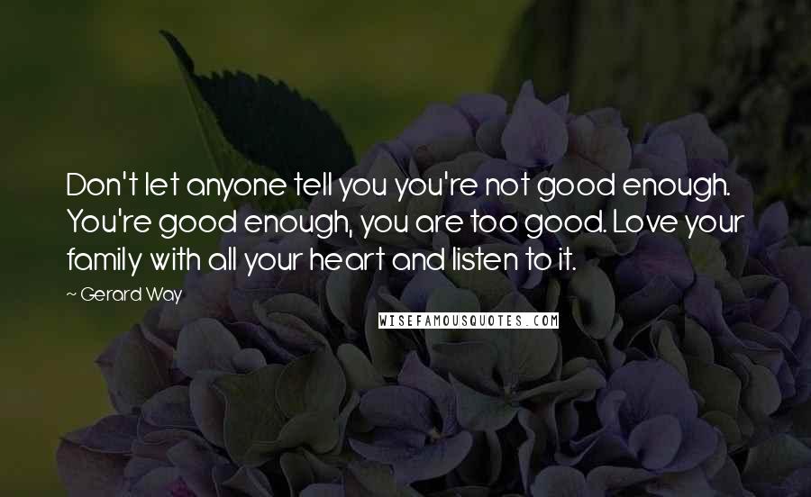 Gerard Way Quotes: Don't let anyone tell you you're not good enough. You're good enough, you are too good. Love your family with all your heart and listen to it.