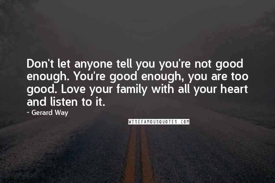 Gerard Way Quotes: Don't let anyone tell you you're not good enough. You're good enough, you are too good. Love your family with all your heart and listen to it.