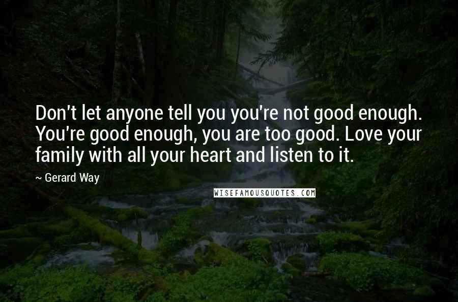 Gerard Way Quotes: Don't let anyone tell you you're not good enough. You're good enough, you are too good. Love your family with all your heart and listen to it.