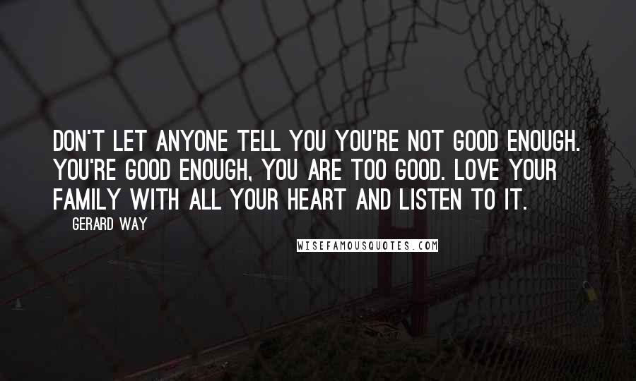 Gerard Way Quotes: Don't let anyone tell you you're not good enough. You're good enough, you are too good. Love your family with all your heart and listen to it.