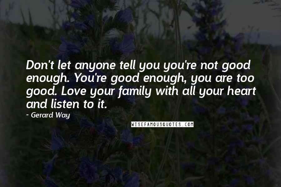 Gerard Way Quotes: Don't let anyone tell you you're not good enough. You're good enough, you are too good. Love your family with all your heart and listen to it.