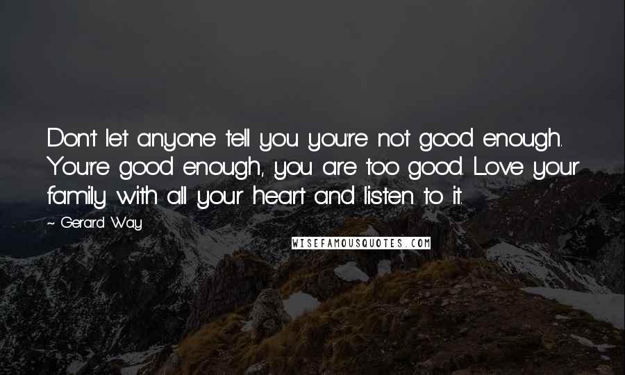 Gerard Way Quotes: Don't let anyone tell you you're not good enough. You're good enough, you are too good. Love your family with all your heart and listen to it.