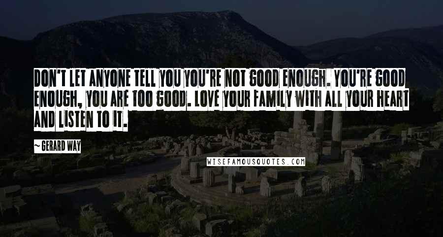 Gerard Way Quotes: Don't let anyone tell you you're not good enough. You're good enough, you are too good. Love your family with all your heart and listen to it.