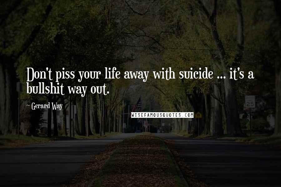 Gerard Way Quotes: Don't piss your life away with suicide ... it's a bullshit way out.