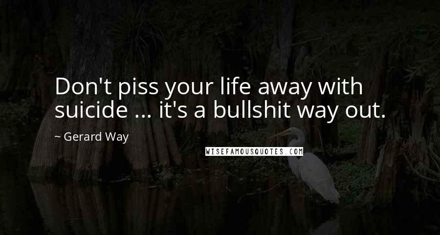 Gerard Way Quotes: Don't piss your life away with suicide ... it's a bullshit way out.