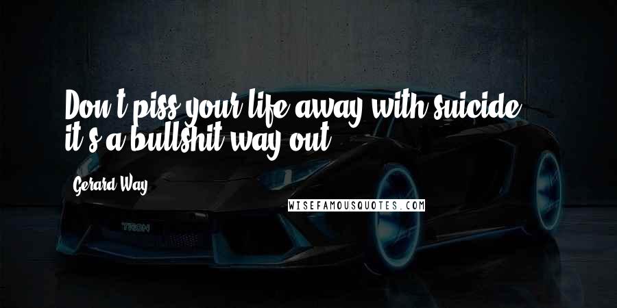 Gerard Way Quotes: Don't piss your life away with suicide ... it's a bullshit way out.